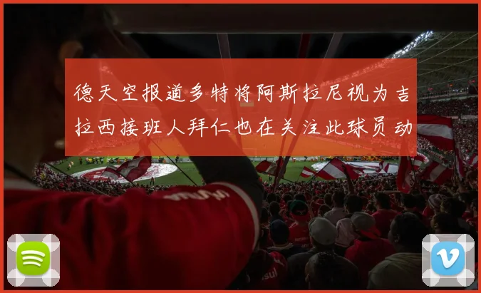 德天空报道多特将阿斯拉尼视为吉拉西接班人拜仁也在关注此球员动态