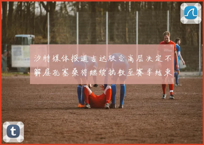 沙特媒体报道吉达联合高层决定不解雇孔塞桑将继续执教至赛季结束