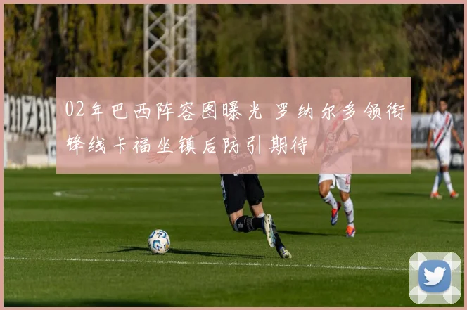 02年巴西阵容图曝光 罗纳尔多领衔锋线卡福坐镇后防引期待