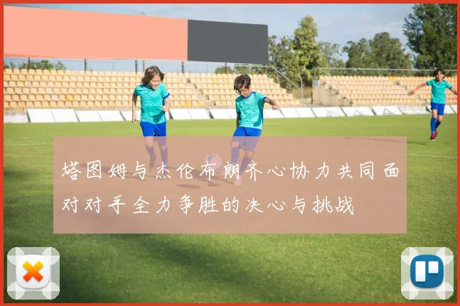 塔图姆与杰伦布朗齐心协力共同面对对手全力争胜的决心与挑战