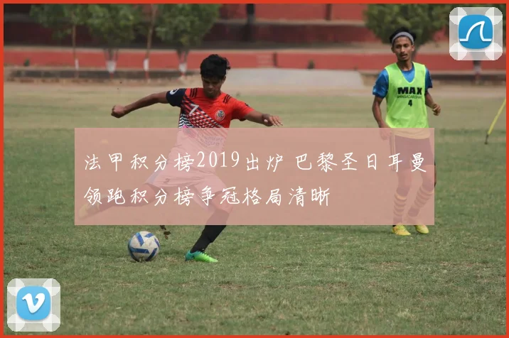 法甲积分榜2019出炉 巴黎圣日耳曼领跑积分榜争冠格局清晰
