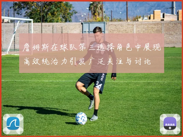 詹姆斯在球队第三选择角色中展现高效统治力引发广泛关注与讨论