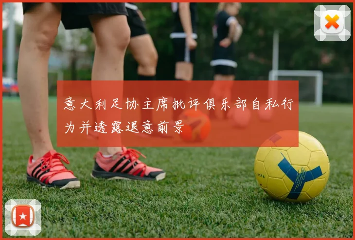 意大利足协主席批评俱乐部自私行为并透露退意前景