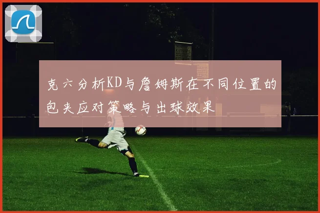 克六分析KD与詹姆斯在不同位置的包夹应对策略与出球效果
