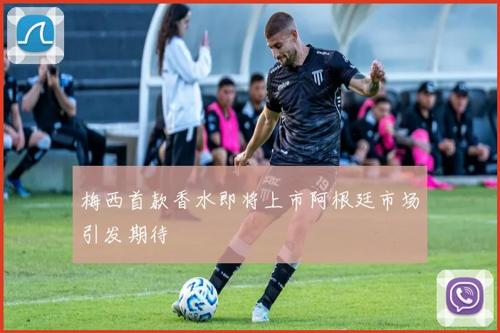 梅西首款香水即将上市阿根廷市场引发期待