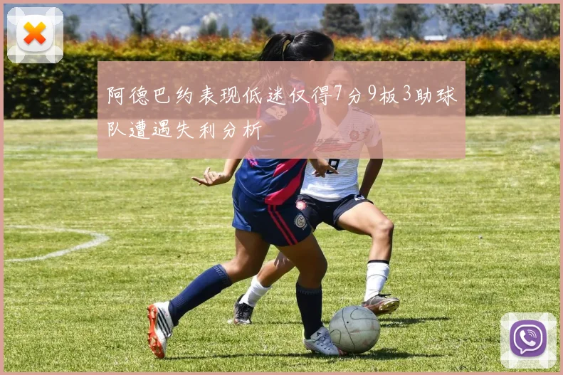 阿德巴约表现低迷仅得7分9板3助球队遭遇失利分析