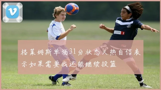 格莱姆斯单场31分状态火热自信表示如果需要我还能继续投篮