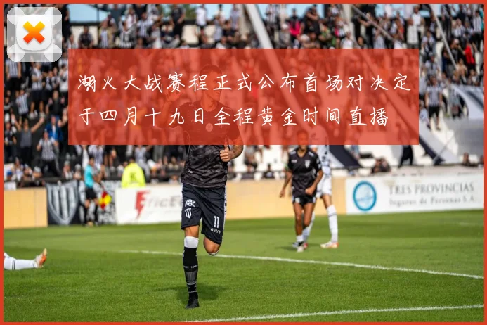 湖火大战赛程正式公布首场对决定于四月十九日全程黄金时间直播