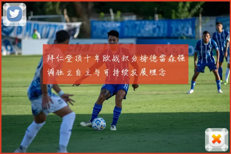 拜仁登顶十年欧战积分榜德雷森强调独立自主与可持续发展理念
