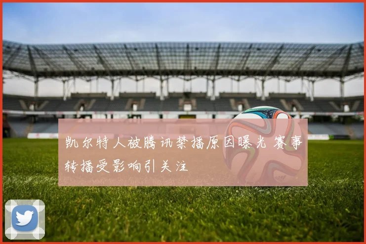 凯尔特人被腾讯禁播原因曝光 赛事转播受影响引关注