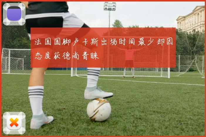 法国国脚卢卡斯出场时间最少却因态度获德尚青睐