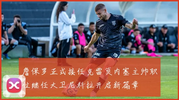 詹保罗正式接任克雷莫内塞主帅职位继任大卫尼科拉开启新篇章