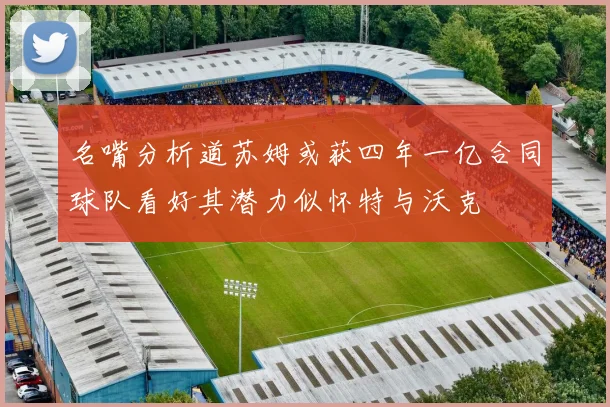 名嘴分析道苏姆或获四年一亿合同球队看好其潜力似怀特与沃克