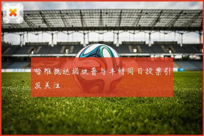 哈维抵达诺坎普与丰特同日投票引发关注