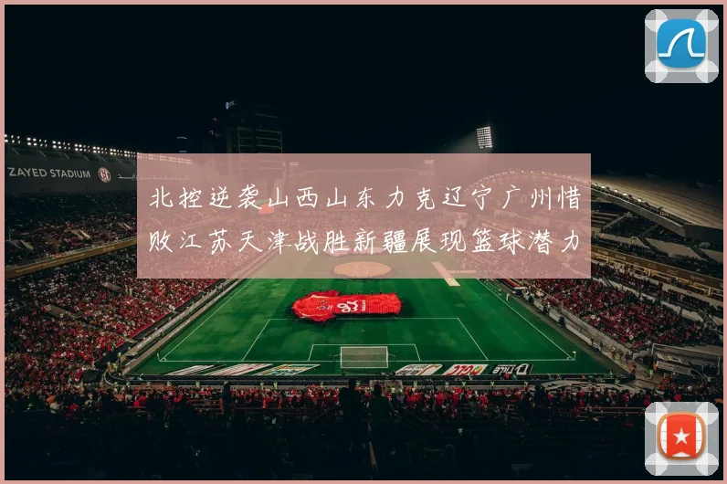 北控逆袭山西山东力克辽宁广州惜败江苏天津战胜新疆展现篮球潜力赛精彩瞬间