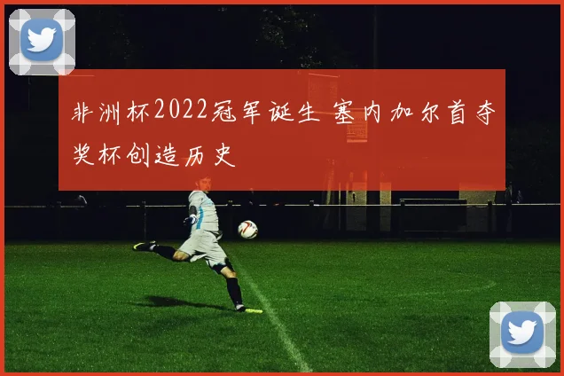 非洲杯2022冠军诞生 塞内加尔首夺奖杯创造历史