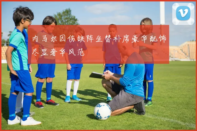 内马尔因伤缺阵坐替补席豪华配饰尽显奢华风范